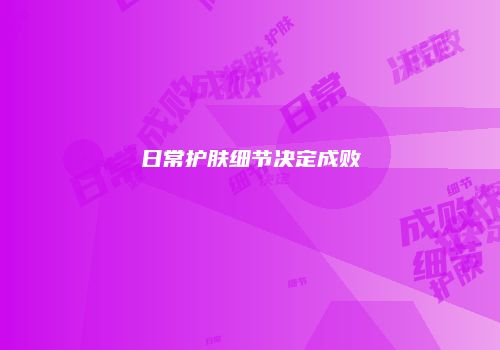 日常护肤细节决定成败