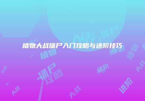 植物大战僵尸入门攻略与进阶技巧