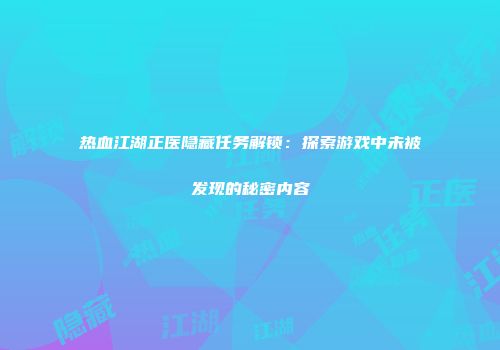 热血江湖正医隐藏任务解锁：探索游戏中未被发现的秘密内容