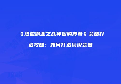 《热血霸业之战神图腾传奇》装备打造攻略:如何打造顶级装备