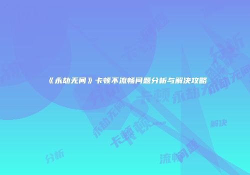 《永劫无间》卡顿不流畅问题分析与解决攻略