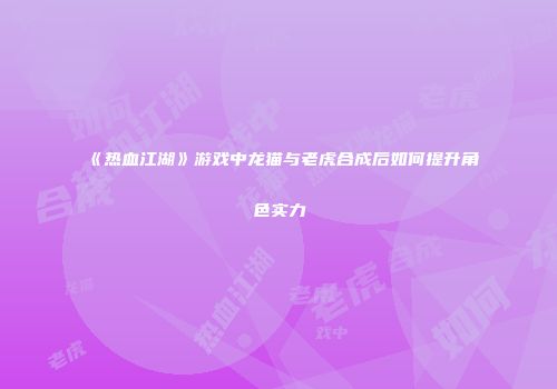 《热血江湖》游戏中龙猫与老虎合成后如何提升角色实力