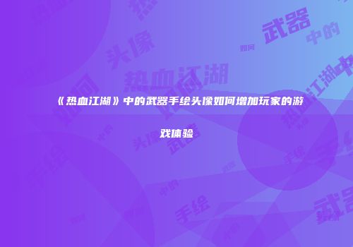 《热血江湖》中的武器手绘头像如何增加玩家的游戏体验