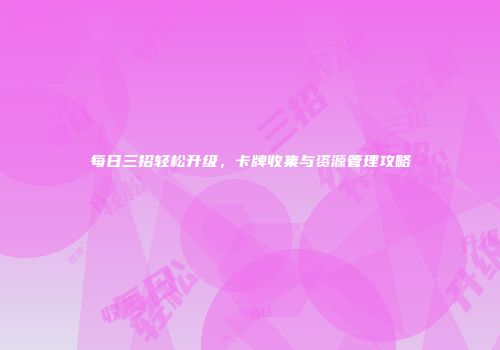 每日三招轻松升级，卡牌收集与资源管理攻略