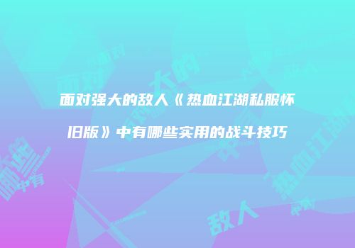 面对强大的敌人《热血江湖私服怀旧版》中有哪些实用的战斗技巧