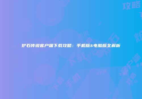 炉石传说客户端下载攻略：手机版&电脑版全解析