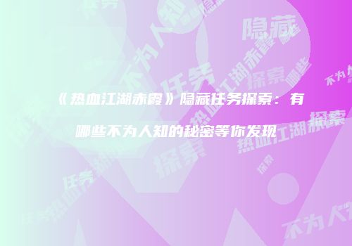《热血江湖赤霞》隐藏任务探索：有哪些不为人知的秘密等你发现