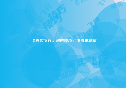 《真实飞行》进阶技巧：飞得更聪明