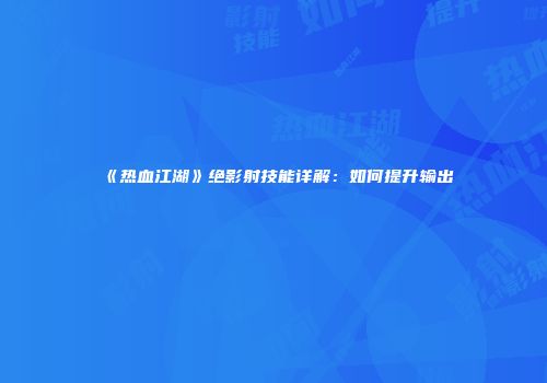 《热血江湖》绝影射技能详解：如何提升输出