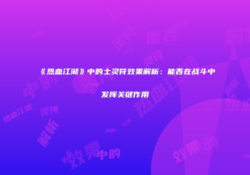 《热血江湖》中的土灵符效果解析：能否在战斗中发挥关键作用