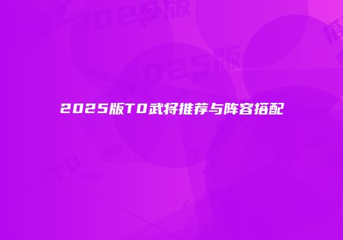 2025版T0武将推荐与阵容搭配