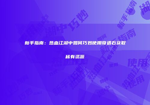 新手指南：热血江湖中如何巧妙使用奇遇石获取稀有资源