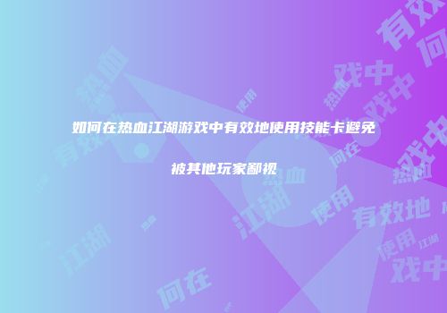 如何在热血江湖游戏中有效地使用技能卡避免被其他玩家鄙视