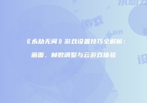 《永劫无间》游戏设置技巧全解析：画面、帧数调整与云游戏体验