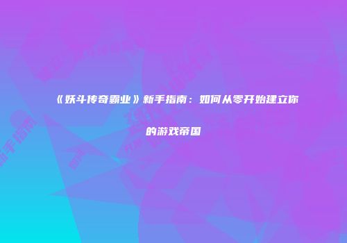 《妖斗传奇霸业》新手指南：如何从零开始建立你的游戏帝国