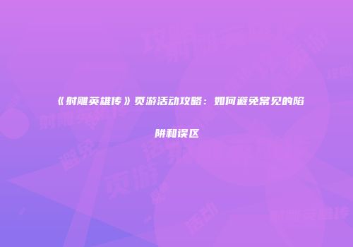 《射雕英雄传》页游活动攻略：如何避免常见的陷阱和误区