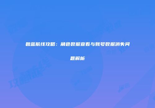 碧蓝航线攻略：角色数据查看与账号数据消失问题解析