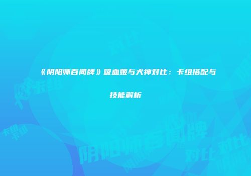 《阴阳师百闻牌》吸血姬与犬神对比：卡组搭配与技能解析