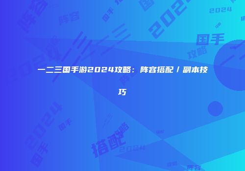 一二三国手游2024攻略：阵容搭配／副本技巧