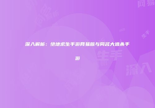 深入解析：绝地求生手游网易版与同名大逃杀手游