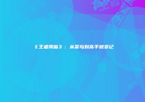 《王者降临》：从菜鸟到高手蜕变记