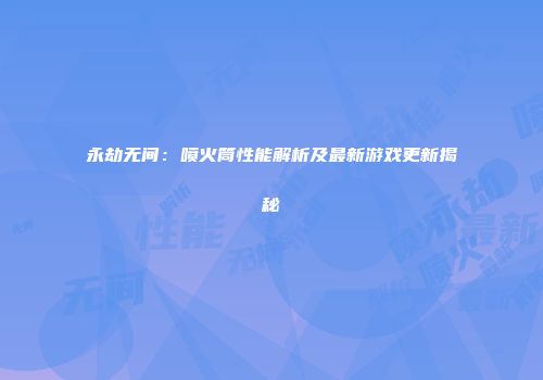 永劫无间：喷火筒性能解析及最新游戏更新揭秘