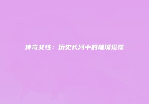 传奇女性：历史长河中的璀璨珍珠