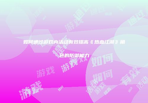 如何通过游戏内活动有效提高《热血江湖》角色的防御能力