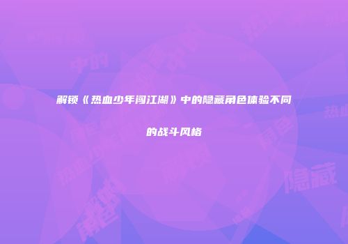 解锁《热血少年闯江湖》中的隐藏角色体验不同的战斗风格