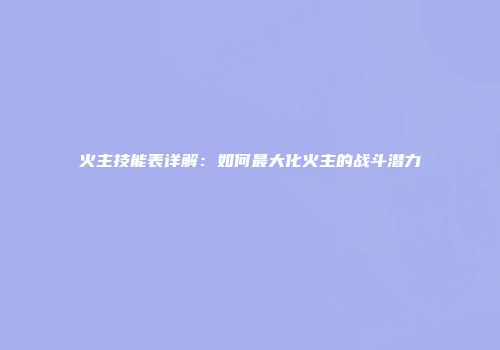 火主技能表详解：如何最大化火主的战斗潜力