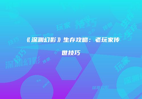 《深渊幻影》生存攻略：老玩家传世技巧