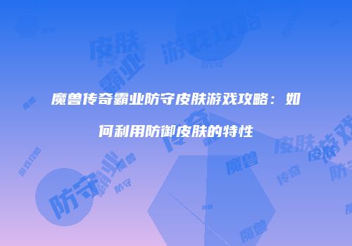 魔兽传奇霸业防守皮肤游戏攻略：如何利用防御皮肤的特性