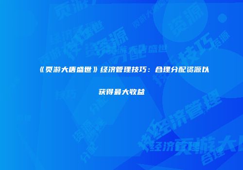《页游大唐盛世》经济管理技巧：合理分配资源以获得最大收益