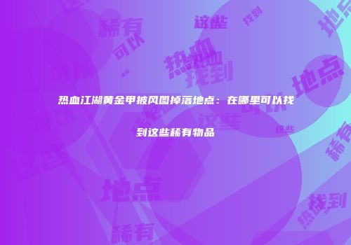 热血江湖黄金甲披风图掉落地点：在哪里可以找到这些稀有物品