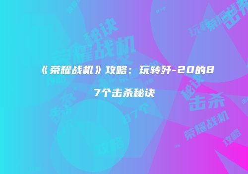 《荣耀战机》攻略：玩转歼-20的87个击杀秘诀