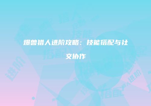 爆兽猎人进阶攻略：技能搭配与社交协作