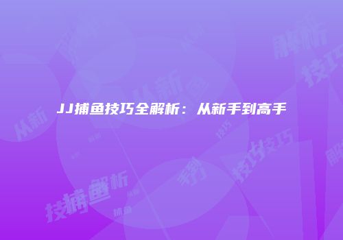 JJ捕鱼技巧全解析：从新手到高手
