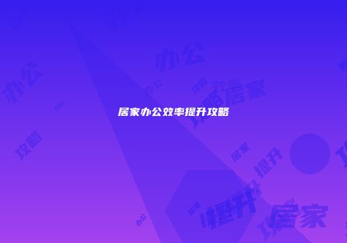 居家办公效率提升攻略