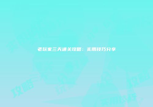 老玩家三天通关攻略：实用技巧分享