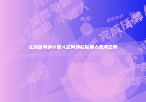 在魔兽争霸中兽人如何帮助熊猫人完成任务