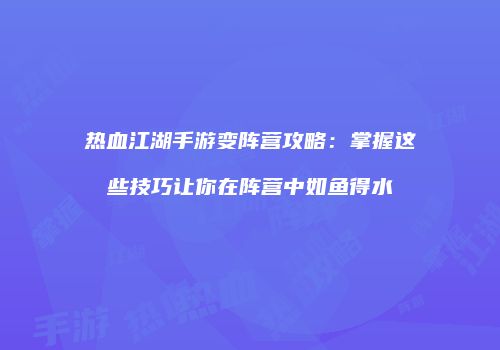 热血江湖手游变阵营攻略：掌握这些技巧让你在阵营中如鱼得水