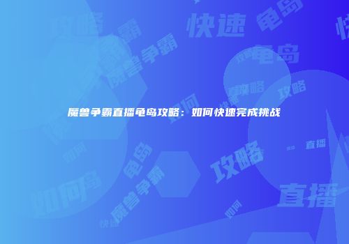 魔兽争霸直播龟岛攻略：如何快速完成挑战