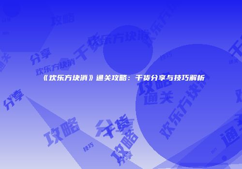 《欢乐方块消》通关攻略：干货分享与技巧解析