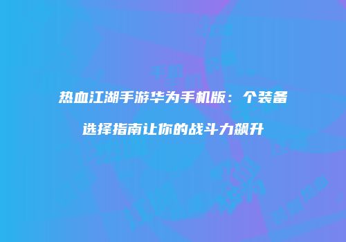 热血江湖手游华为手机版:个装备选择指南让你的战斗力飙升