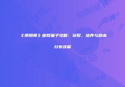 《阴阳师》座敷童子攻略：获取、培养与副本分布详解