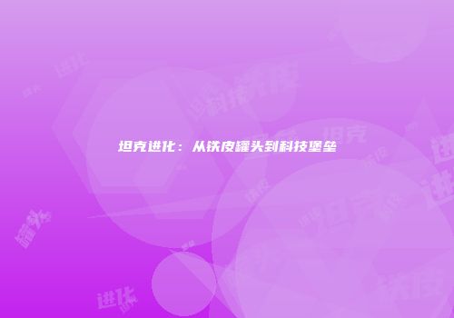 坦克进化：从铁皮罐头到科技堡垒