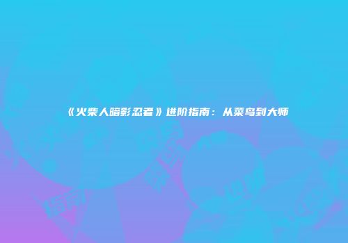 《火柴人暗影忍者》进阶指南：从菜鸟到大师