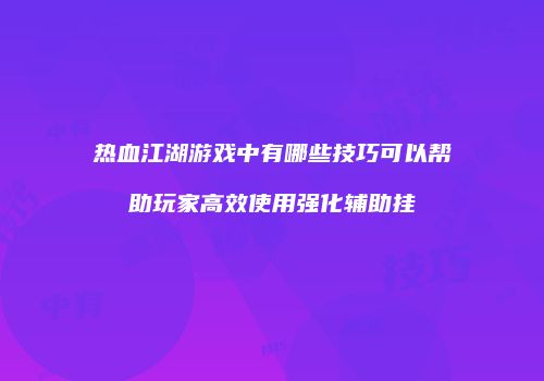 热血江湖游戏中有哪些技巧可以帮助玩家高效使用强化辅助挂
