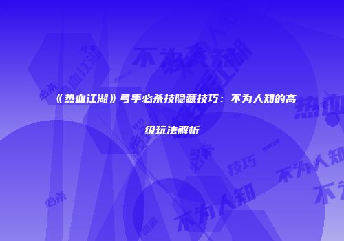 《热血江湖》弓手必杀技隐藏技巧：不为人知的高级玩法解析