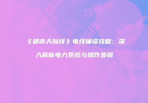 《都市天际线》电线铺设攻略：深入解析电力系统与操作步骤